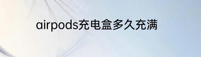 airpods充电盒多久充满