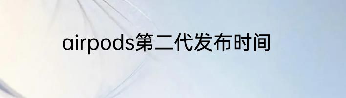 airpods第二代发布时间