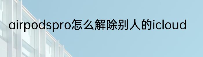 airpodspro怎么解除别人的icloud