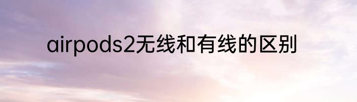 airpods2无线和有线的区别