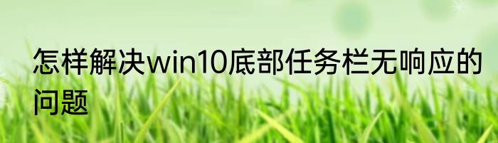 怎样解决win10底部任务栏无响应的问题