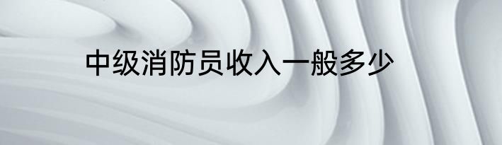 中级消防员收入一般多少