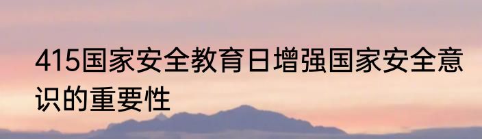 415国家安全教育日增强国家安全意识的重要性