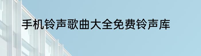 手机铃声歌曲大全免费铃声库