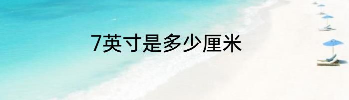 7英寸是多少厘米