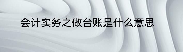 会计实务之做台账是什么意思