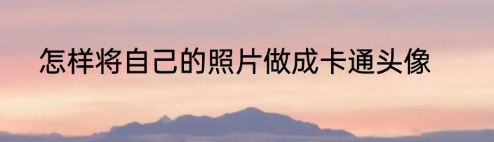 怎样将自己的照片做成卡通头像