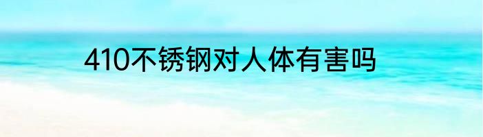 410不锈钢对人体有害吗