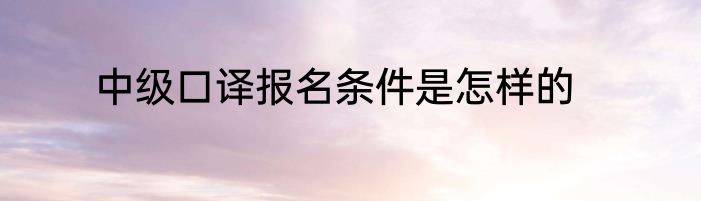 中级口译报名条件是怎样的
