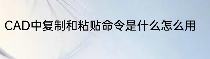 CAD中复制和粘贴命令是什么怎么用