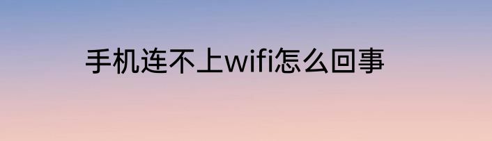 手机连不上wifi怎么回事