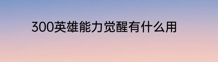 300英雄能力觉醒有什么用