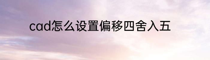 cad怎么设置偏移四舍入五