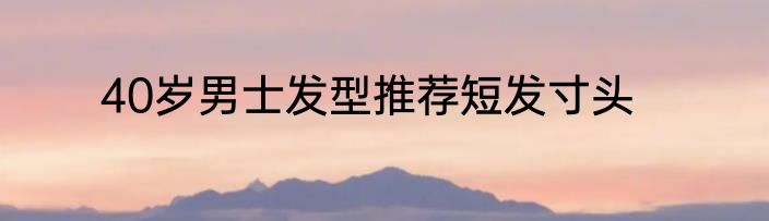 40岁男士发型推荐短发寸头