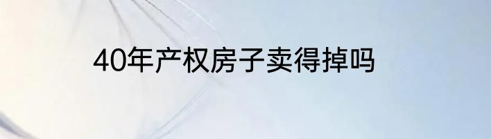 40年产权房子卖得掉吗
