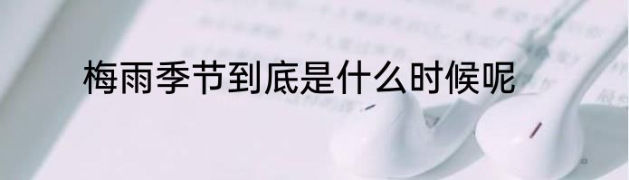 梅雨季节到底是什么时候呢