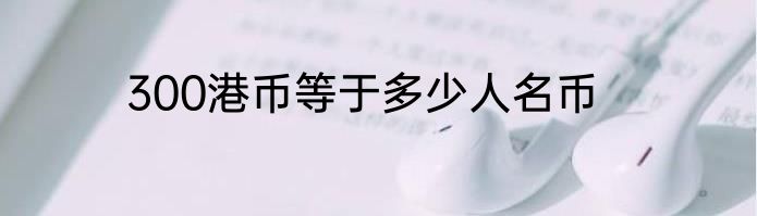 300港币等于多少人名币
