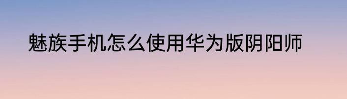 魅族手机怎么使用华为版阴阳师