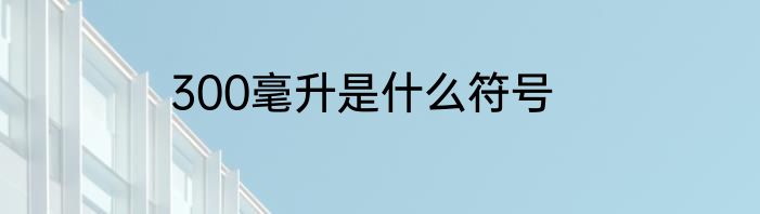 300毫升是什么符号