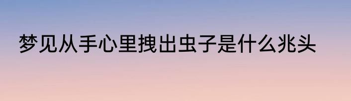 梦见从手心里拽出虫子是什么兆头
