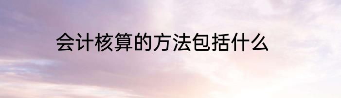 会计核算的方法包括什么