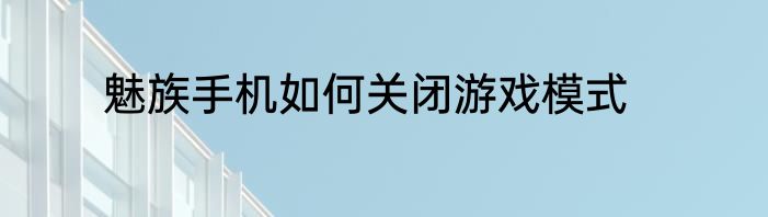 魅族手机如何关闭游戏模式