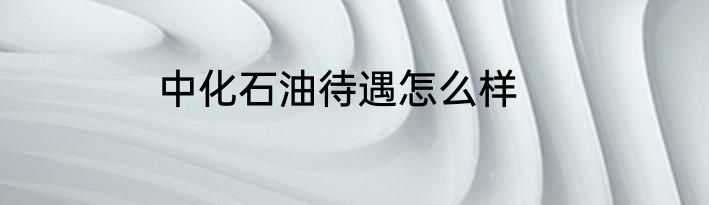中化石油待遇怎么样