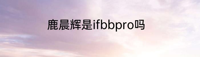 鹿晨辉是ifbbpro吗