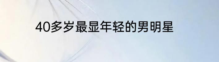 40多岁最显年轻的男明星
