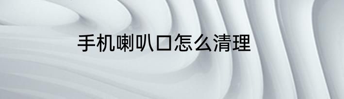 手机喇叭口怎么清理