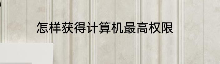怎样获得计算机最高权限