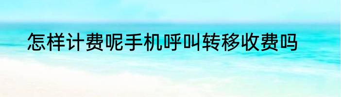 怎样计费呢手机呼叫转移收费吗