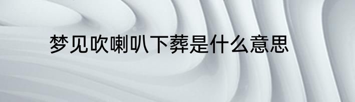 梦见吹喇叭下葬是什么意思