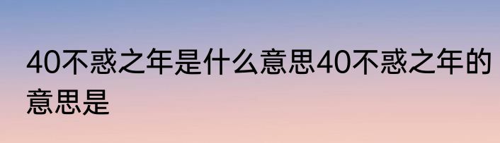 40不惑之年是什么意思40不惑之年的意思是
