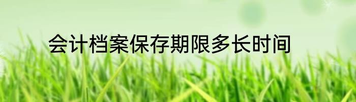 会计档案保存期限多长时间