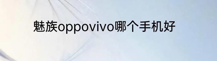 魅族oppovivo哪个手机好