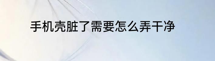 手机壳脏了需要怎么弄干净