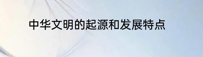 中华文明的起源和发展特点
