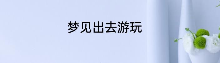 梦见出去游玩