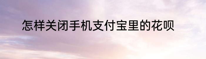 怎样关闭手机支付宝里的花呗