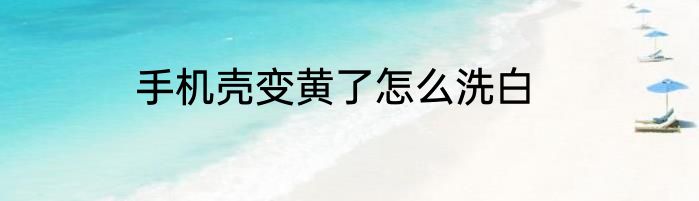 手机壳变黄了怎么洗白