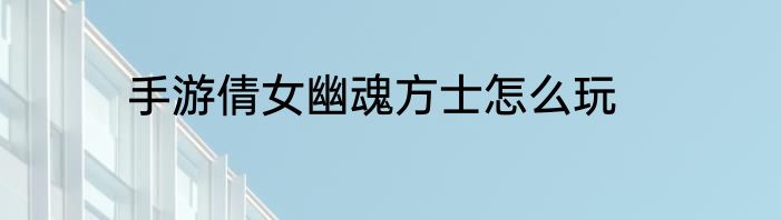 手游倩女幽魂方士怎么玩