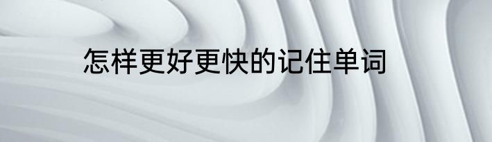 怎样更好更快的记住单词