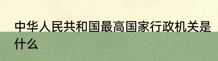 中华人民共和国最高国家行政机关是什么