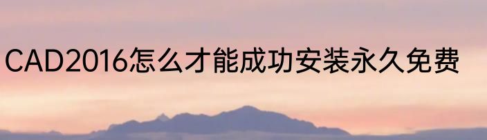 CAD2016怎么才能成功安装永久免费