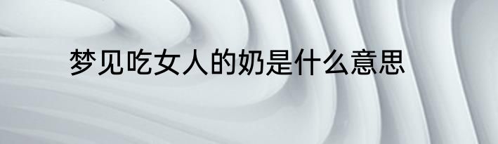 梦见吃女人的奶是什么意思