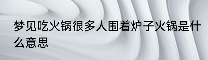 梦见吃火锅很多人围着炉子火锅是什么意思