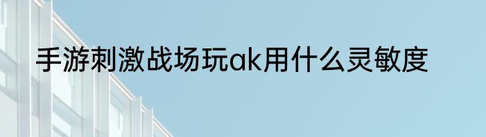 手游刺激战场玩ak用什么灵敏度