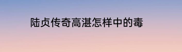 陆贞传奇高湛怎样中的毒