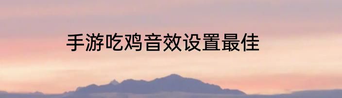 手游吃鸡音效设置最佳